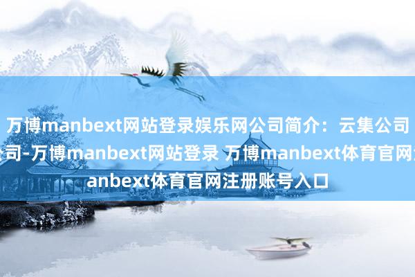 万博manbext网站登录娱乐网公司简介:云集公司是一家控股公司-万博manbext网站登录 万博manbext体育官网注册账号入口