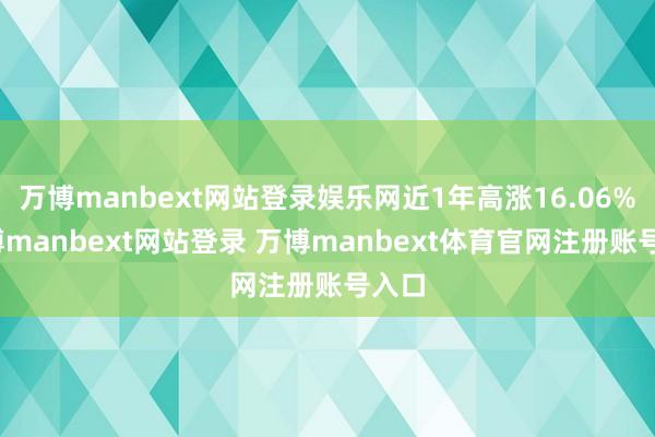 万博manbext网站登录娱乐网近1年高涨16.06%-万博manbext网站登录 万博manbext体育官网注册账号入口