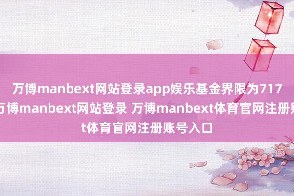 万博manbext网站登录app娱乐基金界限为7172万元-万博manbext网站登录 万博manbext体育官网注册账号入口
