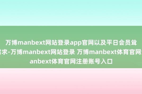 万博manbext网站登录app官网以及平日会员耸峙、私用等需求-万博manbext网站登录 万博manbext体育官网注册账号入口