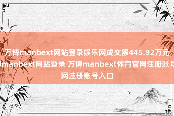万博manbext网站登录娱乐网成交额445.92万元-万博manbext网站登录 万博manbext体育官网注册账号入口