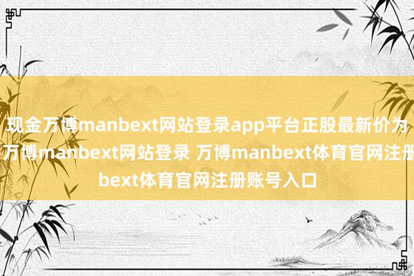 现金万博manbext网站登录app平台正股最新价为31.05元-万博manbext网站登录 万博manbext体育官网注册账号入口