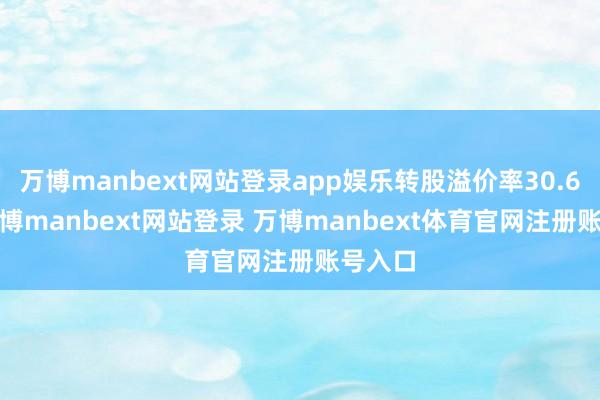 万博manbext网站登录app娱乐转股溢价率30.61%-万博manbext网站登录 万博manbext体育官网注册账号入口