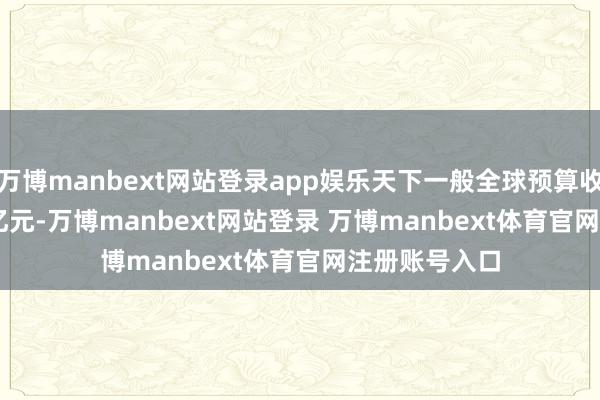 万博manbext网站登录app娱乐天下一般全球预算收入 219702 亿元-万博manbext网站登录 万博manbext体育官网注册账号入口