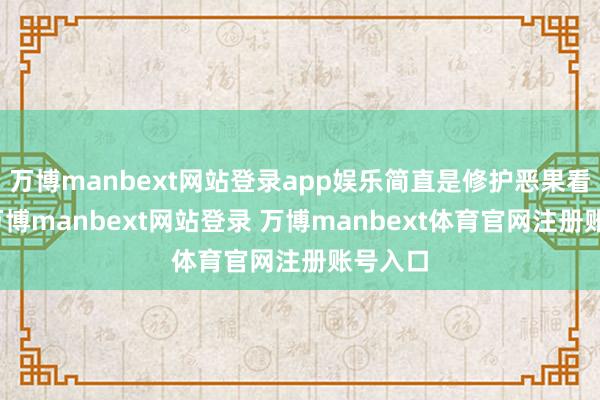 万博manbext网站登录app娱乐简直是修护恶果看得见-万博manbext网站登录 万博manbext体育官网注册账号入口