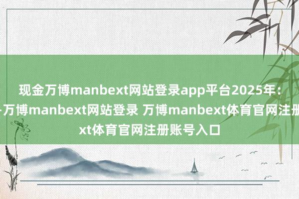 现金万博manbext网站登录app平台2025年:搬动已至-万博manbext网站登录 万博manbext体育官网注册账号入口