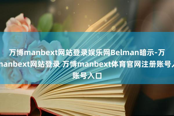 万博manbext网站登录娱乐网 Belman暗示-万博manbext网站登录 万博manbext体育官网注册账号入口