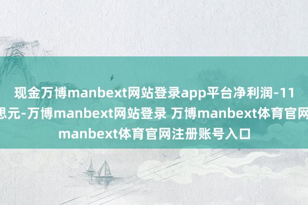 现金万博manbext网站登录app平台净利润-11.12百万好意思元-万博manbext网站登录 万博manbext体育官网注册账号入口