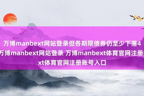 万博manbext网站登录但各期限债券仍至少下落4个基点-万博manbext网站登录 万博manbext体育官网注册账号入口
