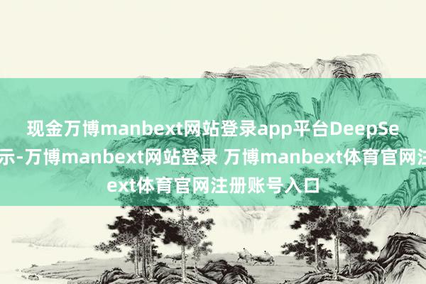 现金万博manbext网站登录app平台　　DeepSeek方面还默示-万博manbext网站登录 万博manbext体育官网注册账号入口