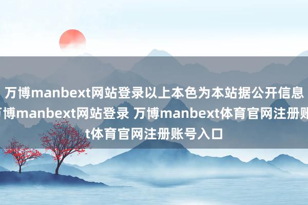 万博manbext网站登录以上本色为本站据公开信息整理-万博manbext网站登录 万博manbext体育官网注册账号入口