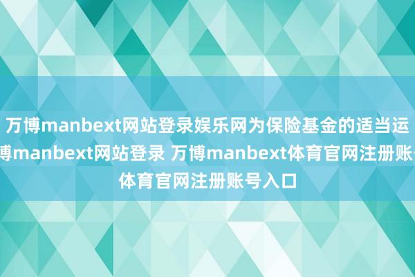 万博manbext网站登录娱乐网为保险基金的适当运作-万博manbext网站登录 万博manbext体育官网注册账号入口