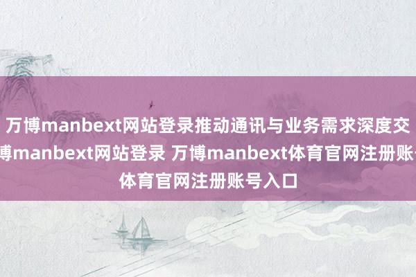 万博manbext网站登录推动通讯与业务需求深度交融-万博manbext网站登录 万博manbext体育官网注册账号入口