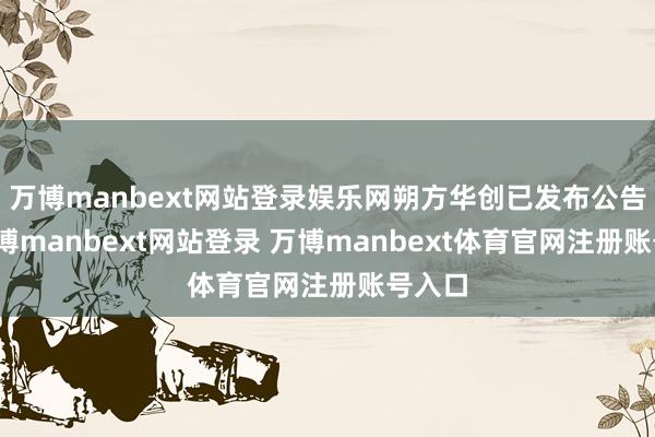 万博manbext网站登录娱乐网朔方华创已发布公告称-万博manbext网站登录 万博manbext体育官网注册账号入口