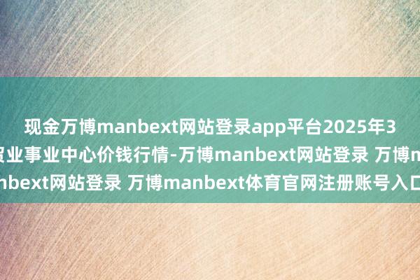 现金万博manbext网站登录app平台2025年3月10日福建省福鼎市商贸业事业中心价钱行情-万博manbext网站登录 万博manbext体育官网注册账号入口