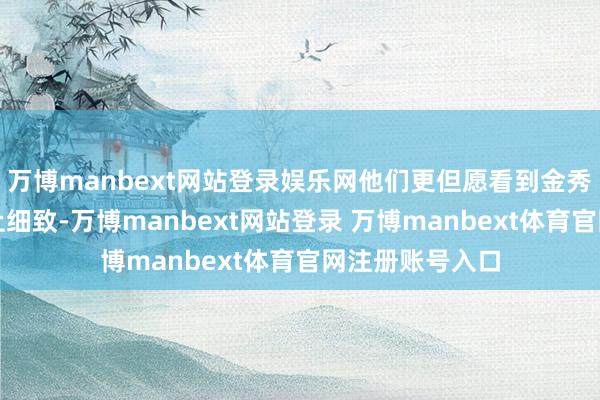 万博manbext网站登录娱乐网他们更但愿看到金秀贤为我方的举止细致-万博manbext网站登录 万博manbext体育官网注册账号入口