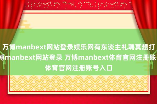 万博manbext网站登录娱乐网有东谈主礼聘冥想打坐-万博manbext网站登录 万博manbext体育官网注册账号入口