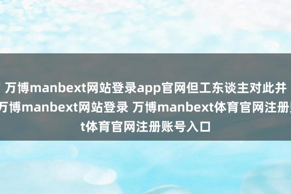 万博manbext网站登录app官网但工东谈主对此并不介怀-万博manbext网站登录 万博manbext体育官网注册账号入口