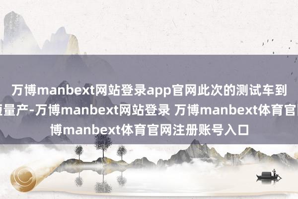 万博manbext网站登录app官网此次的测试车到底是量产还长短量产-万博manbext网站登录 万博manbext体育官网注册账号入口