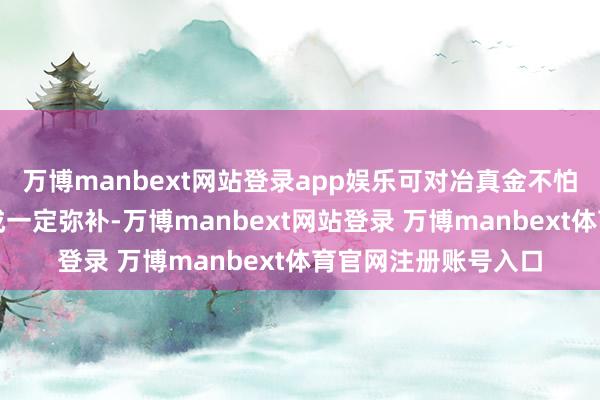 万博manbext网站登录app娱乐可对冶真金不怕火业务利润空间形成一定弥补-万博manbext网站登录 万博manbext体育官网注册账号入口