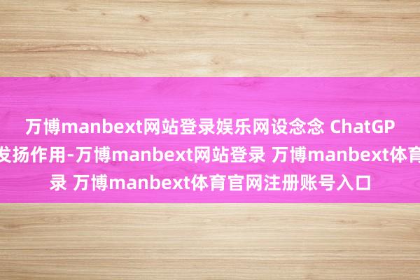 万博manbext网站登录娱乐网设念念 ChatGPT 能在多样场景中发扬作用-万博manbext网站登录 万博manbext体育官网注册账号入口