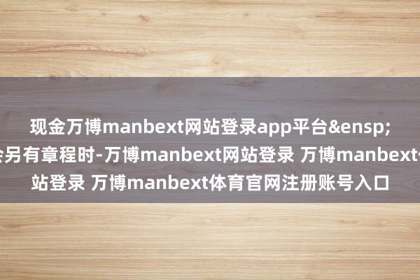 现金万博manbext网站登录app平台&ensp;法律王法或中国证监会另有章程时-万博manbext网站登录 万博manbext体育官网注册账号入口