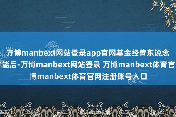万博manbext网站登录app官网基金经管东说念主在履行适合才能后-万博manbext网站登录 万博manbext体育官网注册账号入口