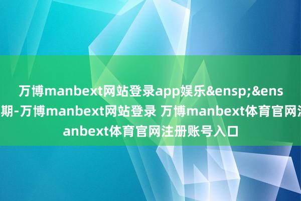 万博manbext网站登录app娱乐&ensp;&ensp;&ensp;同期-万博manbext网站登录 万博manbext体育官网注册账号入口