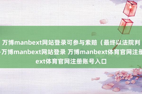 万博manbext网站登录可参与索赔(最终以法院判决为准)-万博manbext网站登录 万博manbext体育官网注册账号入口
