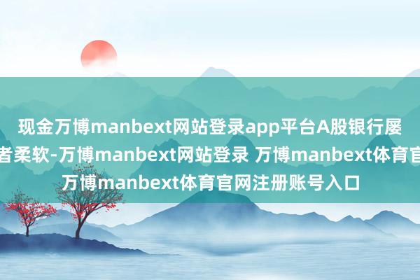 现金万博manbext网站登录app平台A股银行屡创新高激励投资者柔软-万博manbext网站登录 万博manbext体育官网注册账号入口