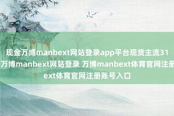 现金万博manbext网站登录app平台现货主流3150元/吨-万博manbext网站登录 万博manbext体育官网注册账号入口