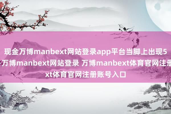 现金万博manbext网站登录app平台当脚上出现5种突出时-万博manbext网站登录 万博manbext体育官网注册账号入口