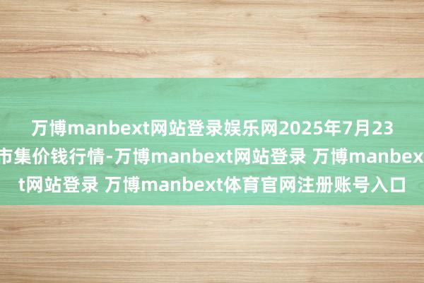万博manbext网站登录娱乐网2025年7月23日山东威海水居品批发市集价钱行情-万博manbext网站登录 万博manbext体育官网注册账号入口