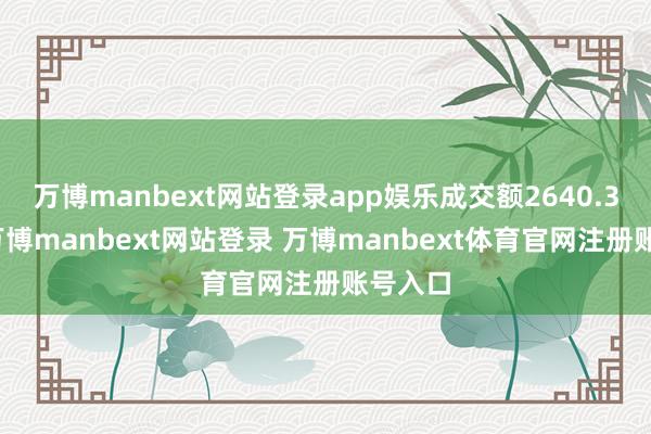 万博manbext网站登录app娱乐成交额2640.3万元-万博manbext网站登录 万博manbext体育官网注册账号入口
