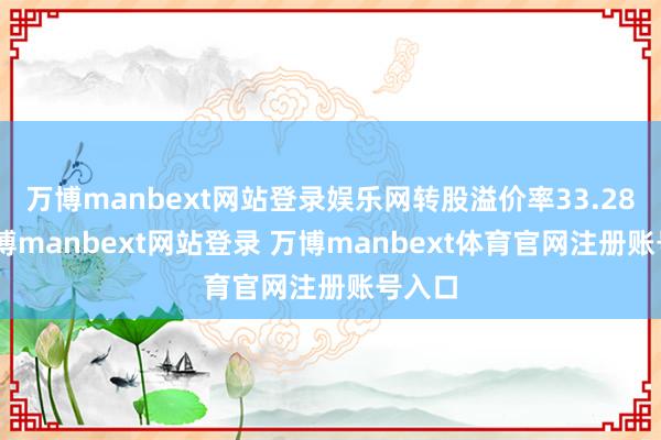万博manbext网站登录娱乐网转股溢价率33.28%-万博manbext网站登录 万博manbext体育官网注册账号入口
