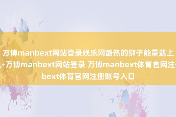 万博manbext网站登录娱乐网酷热的狮子能量遇上逆行的紊乱-万博manbext网站登录 万博manbext体育官网注册账号入口