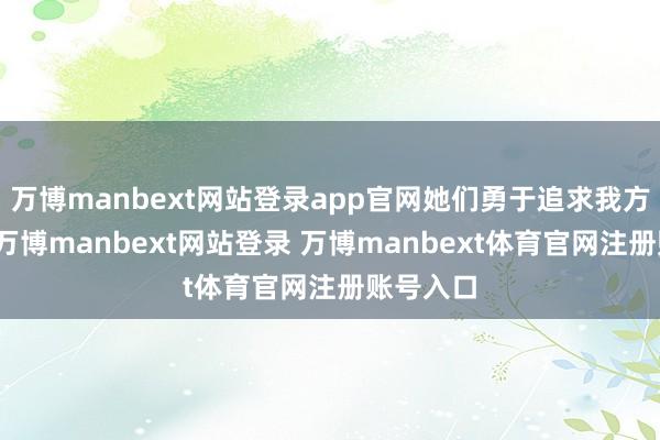 万博manbext网站登录app官网她们勇于追求我方的期许-万博manbext网站登录 万博manbext体育官网注册账号入口