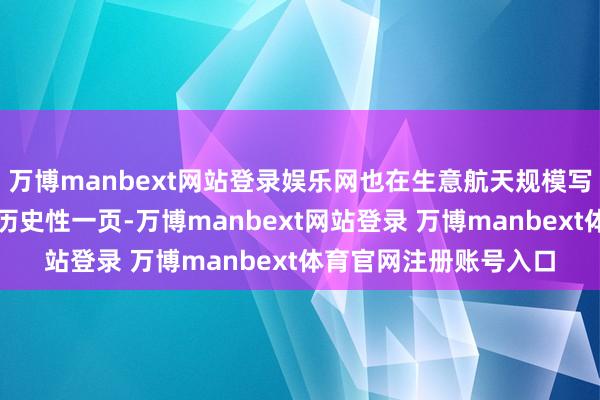 万博manbext网站登录娱乐网也在生意航天规模写下了属于华东谈主的历史性一页-万博manbext网站登录 万博manbext体育官网注册账号入口