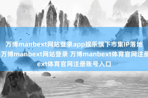 万博manbext网站登录app娱乐旗下市集IP落地100多场-万博manbext网站登录 万博manbext体育官网注册账号入口