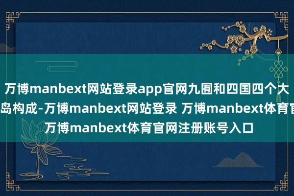 万博manbext网站登录app官网九囿和四国四个大岛和3900多个小岛构成-万博manbext网站登录 万博manbext体育官网注册账号入口