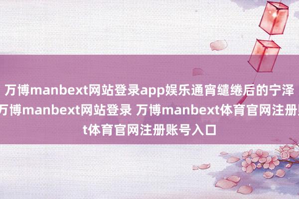 万博manbext网站登录app娱乐通宵缱绻后的宁泽宸刚醒-万博manbext网站登录 万博manbext体育官网注册账号入口