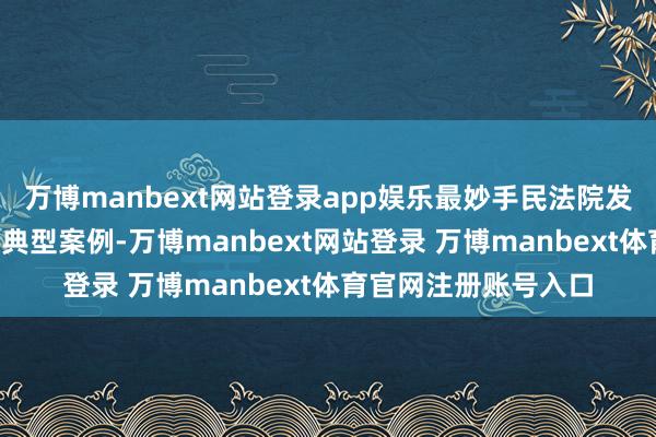 万博manbext网站登录app娱乐最妙手民法院发布8件反不正大竞争典型案例-万博manbext网站登录 万博manbext体育官网注册账号入口