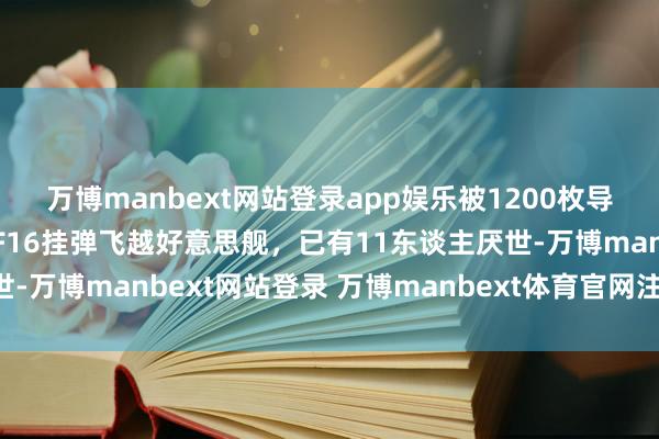 万博manbext网站登录app娱乐被1200枚导弹对准，马杜罗不跪！F16挂弹飞越好意思舰，已有11东谈主厌世-万博manbext网站登录 万博manbext体育官网注册账号入口