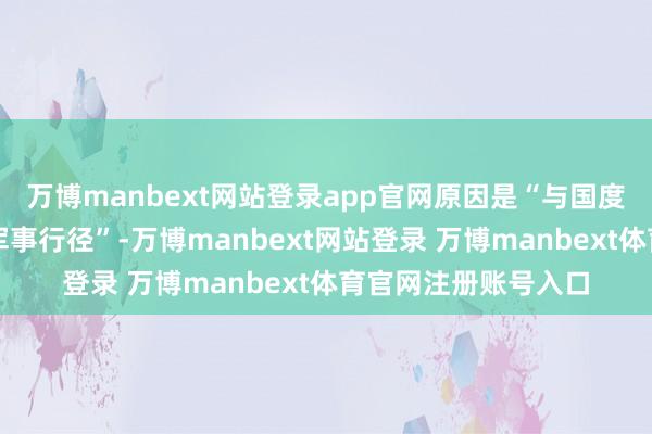 万博manbext网站登录app官网原因是“与国度安全相关的筹谋外军事行径”-万博manbext网站登录 万博manbext体育官网注册账号入口