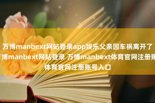 万博manbext网站登录app娱乐父亲因车祸离开了他们-万博manbext网站登录 万博manbext体育官网注册账号入口