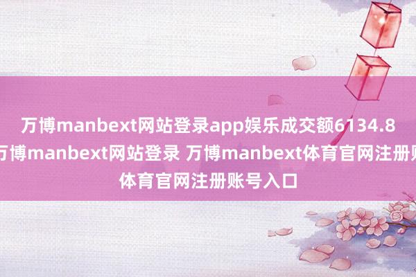 万博manbext网站登录app娱乐成交额6134.86万元-万博manbext网站登录 万博manbext体育官网注册账号入口