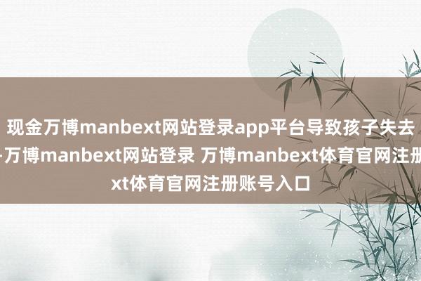 现金万博manbext网站登录app平台导致孩子失去使用兴趣-万博manbext网站登录 万博manbext体育官网注册账号入口