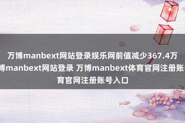 万博manbext网站登录娱乐网前值减少367.4万桶-万博manbext网站登录 万博manbext体育官网注册账号入口
