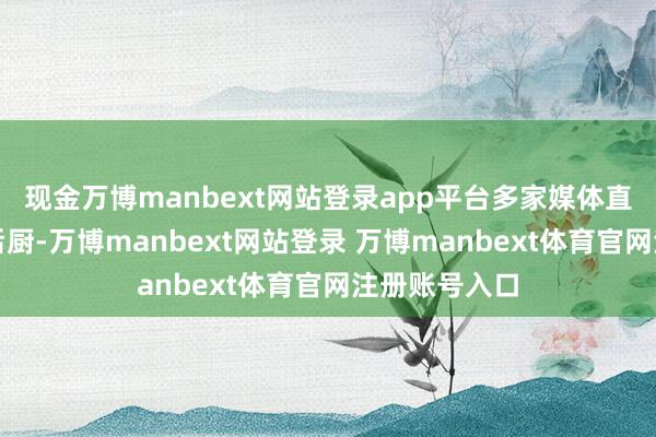 现金万博manbext网站登录app平台多家媒体直播拜访西贝后厨-万博manbext网站登录 万博manbext体育官网注册账号入口
