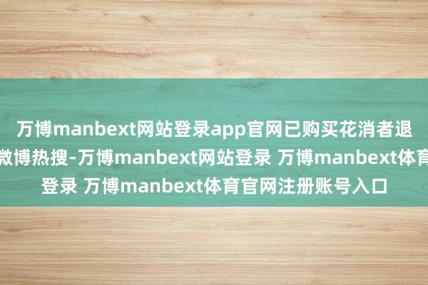 万博manbext网站登录app官网已购买花消者退货维权